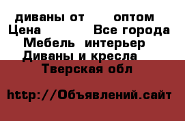 диваны от 2700 оптом › Цена ­ 2 700 - Все города Мебель, интерьер » Диваны и кресла   . Тверская обл.